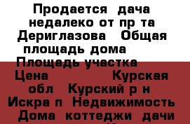 Продается  дача недалеко от пр-та Дериглазова › Общая площадь дома ­ 30 › Площадь участка ­ 5 › Цена ­ 600 000 - Курская обл., Курский р-н, Искра п. Недвижимость » Дома, коттеджи, дачи продажа   . Курская обл.